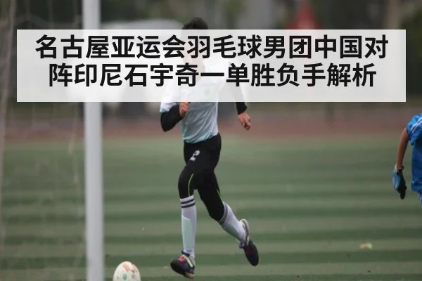 名古屋亚运会羽毛球男团中国对阵印尼石宇奇一单胜负手解析