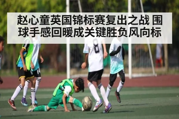 赵心童英国锦标赛复出之战 围球手感回暖成关键胜负风向标（kaiyun）