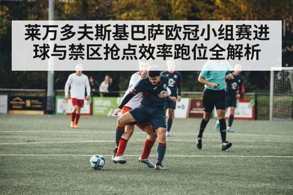 莱万多夫斯基巴萨欧冠小组赛进球与禁区抢点效率跑位全解析（kaiyun）