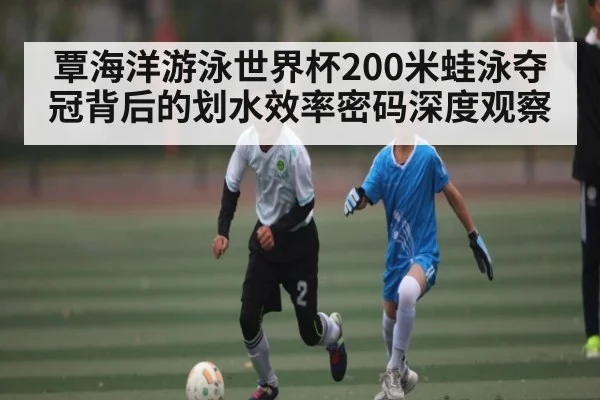 覃海洋游泳世界杯200米蛙泳夺冠背后的划水效率密码深度观察 | kaiyun